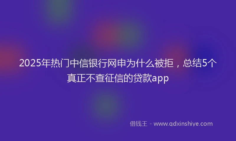 2025年热门中信银行网申为什么被拒，总结5个真正不查征信的贷款app