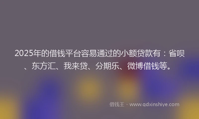 2025年的借钱平台容易通过的小额贷款有：省呗、东方汇、我来贷、分期乐、微博借钱等。