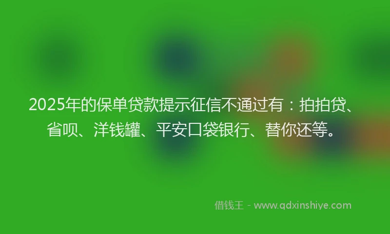 2025年的保单贷款提示征信不通过有：拍拍贷、省呗、洋钱罐、平安口袋银行、替你还等。