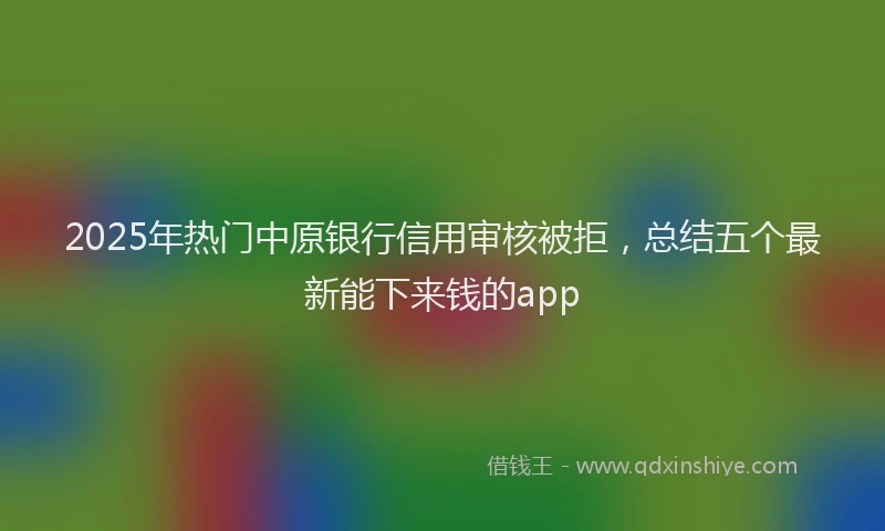 2025年热门中原银行信用审核被拒，总结五个最新能下来钱的app