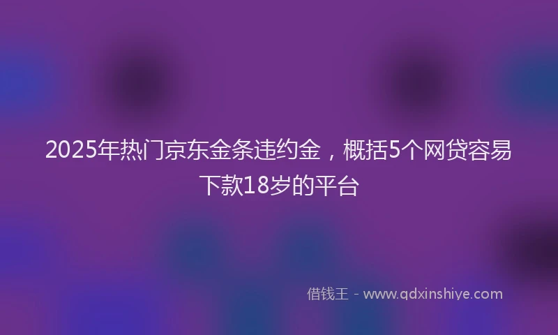 2025年热门京东金条违约金，概括5个网贷容易下款18岁的平台