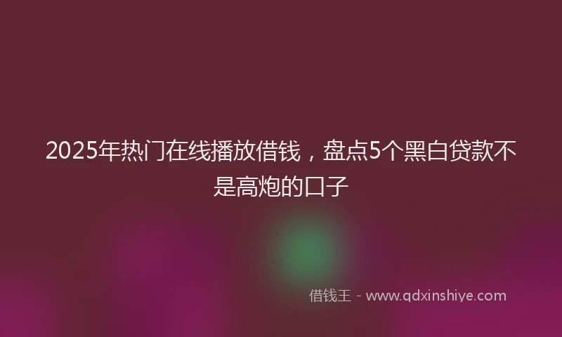 2025年热门在线播放借钱，盘点5个黑白贷款不是高炮的口子