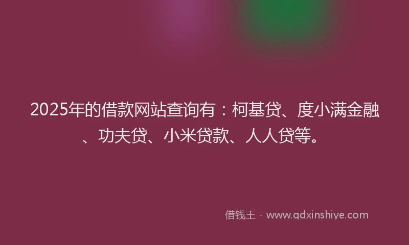 2025年的借款网站查询有：柯基贷、度小满金融、功夫贷、小米贷款、人人贷等。