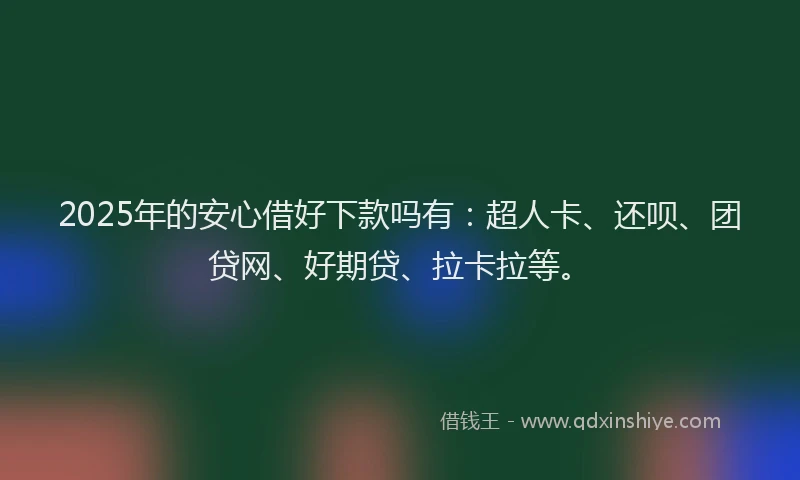 2025年的安心借好下款吗有：超人卡、还呗、团贷网、好期贷、拉卡拉等。