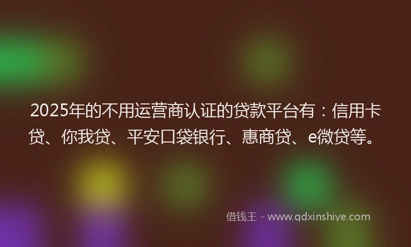 2025年的不用运营商认证的贷款平台有：信用卡贷、你我贷、平安口袋银行、惠商贷、e微贷等。