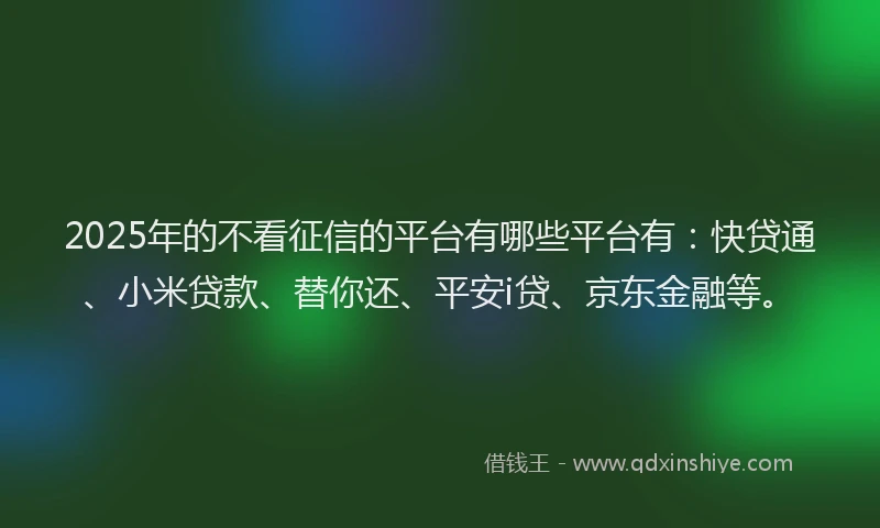 2025年的不看征信的平台有哪些平台有：快贷通、小米贷款、替你还、平安i贷、京东金融等。