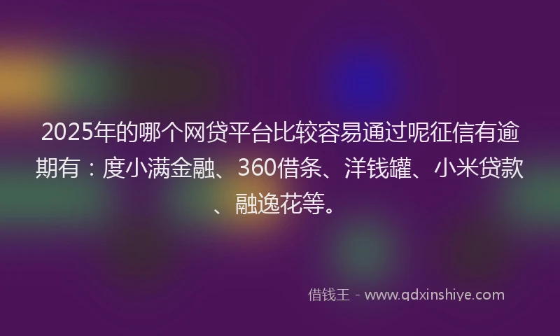 2025年的哪个网贷平台比较容易通过呢征信有逾期有：度小满金融、360借条、洋钱罐、小米贷款、融逸花等。