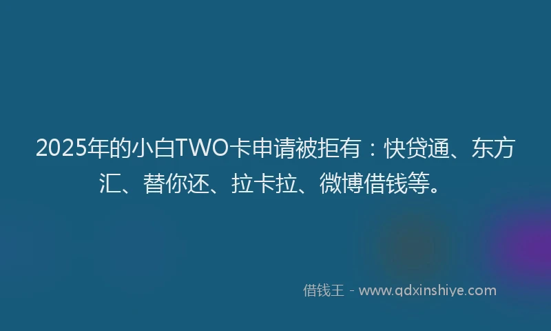 2025年的小白TWO卡申请被拒有：快贷通、东方汇、替你还、拉卡拉、微博借钱等。