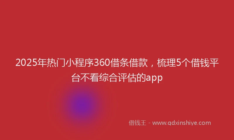 2025年热门小程序360借条借款,梳理5个借钱平台不看综合评估的app