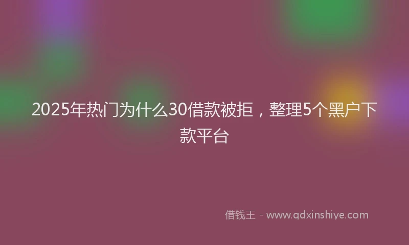 2025年热门为什么30借款被拒，整理5个黑户下款平台