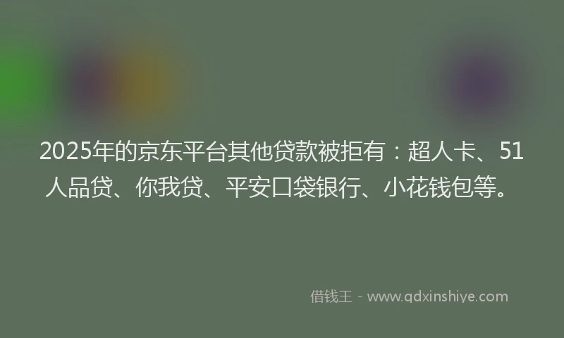 2025年的京东平台其他贷款被拒有：超人卡、51人品贷、你我贷、平安口袋银行、小花钱包等。