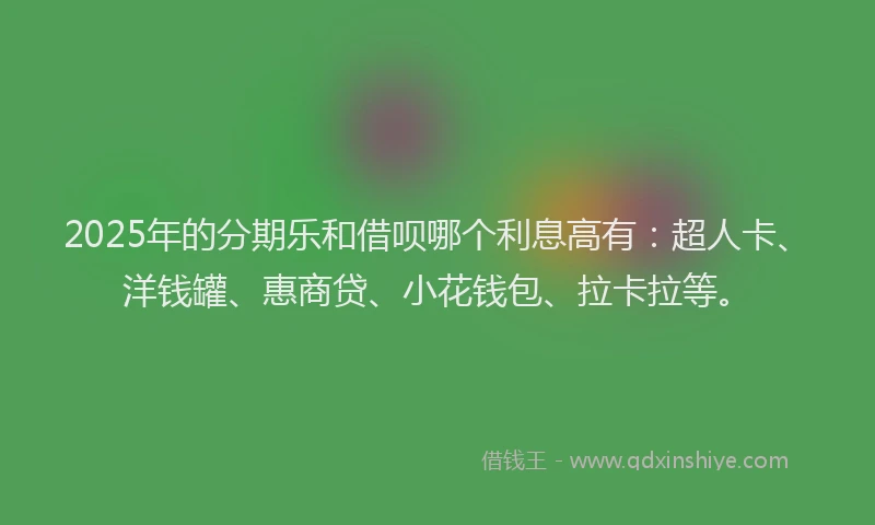2025年的分期乐和借呗哪个利息高有：超人卡、洋钱罐、惠商贷、小花钱包、拉卡拉等。