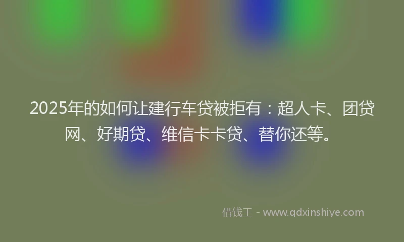 2025年的如何让建行车贷被拒有：超人卡、团贷网、好期贷、维信卡卡贷、替你还等。