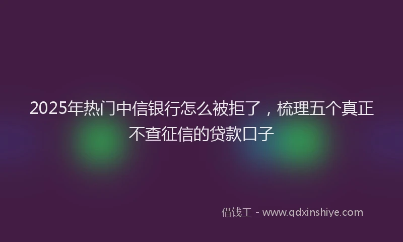 2025年热门中信银行怎么被拒了，梳理五个真正不查征信的贷款口子