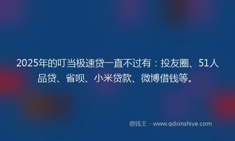 2025年的叮当极速贷一直不过有：投友圈、51人品贷、省呗、小米贷款、微博借钱等。