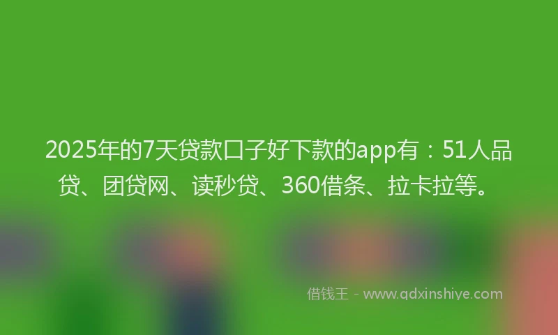 2025年的7天贷款口子好下款的app有：51人品贷、团贷网、读秒贷、360借条、拉卡拉等。