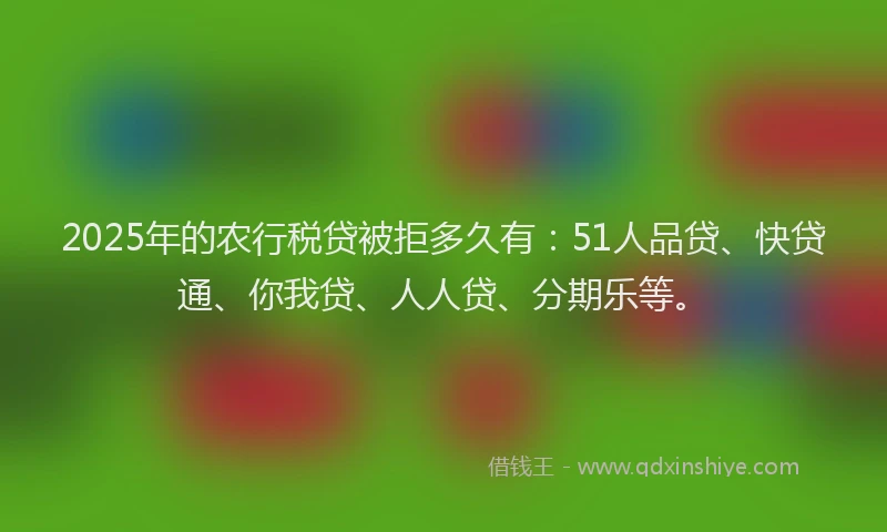 2025年的农行税贷被拒多久有：51人品贷、快贷通、你我贷、人人贷、分期乐等。