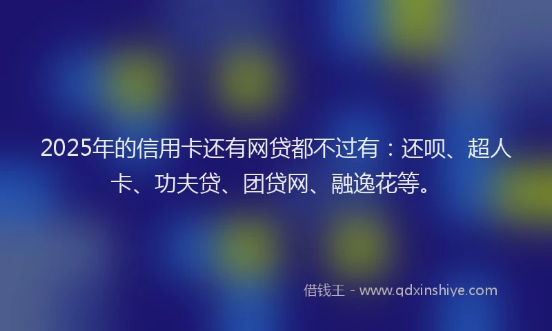 2025年的信用卡还有网贷都不过有：还呗、超人卡、功夫贷、团贷网、融逸花等。