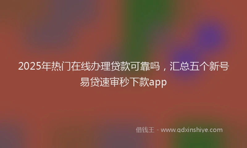 2025年热门在线办理贷款可靠吗，汇总五个新号易贷速审秒下款app