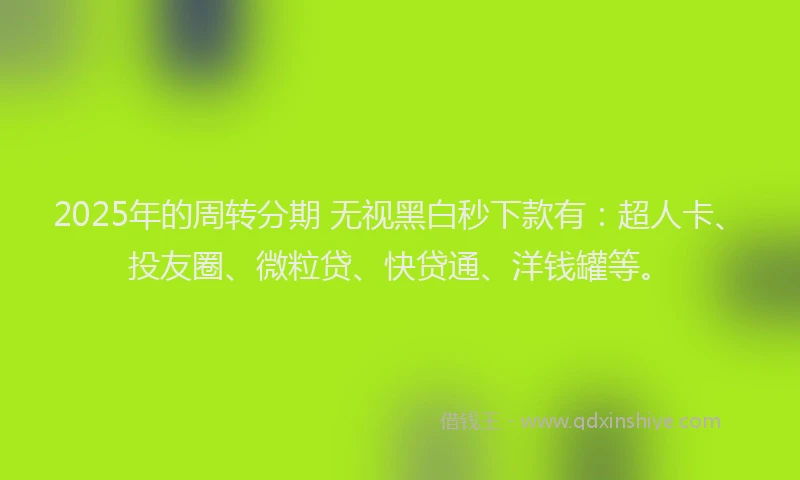 2025年的周转分期 无视黑白秒下款有：超人卡、投友圈、微粒贷、快贷通、洋钱罐等。