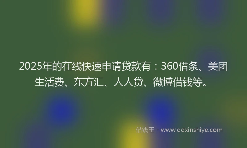 2025年的在线快速申请贷款有：360借条、美团生活费、东方汇、人人贷、微博借钱等。