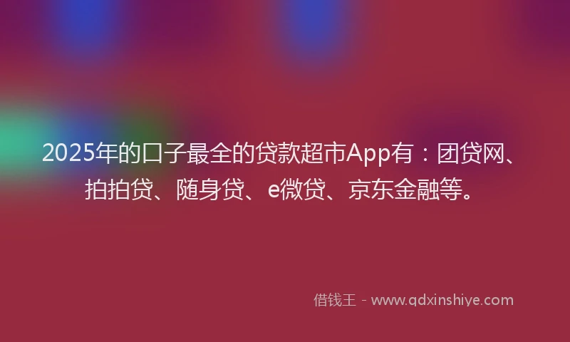 2025年的口子最全的贷款超市App有：团贷网、拍拍贷、随身贷、e微贷、京东金融等。