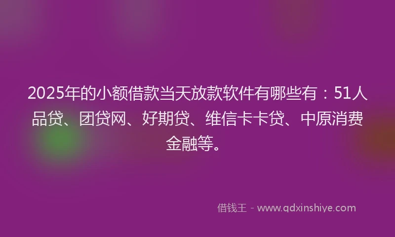 2025年的小额借款当天放款软件有哪些有：51人品贷、团贷网、好期贷、维信卡卡贷、中原消费金融等。