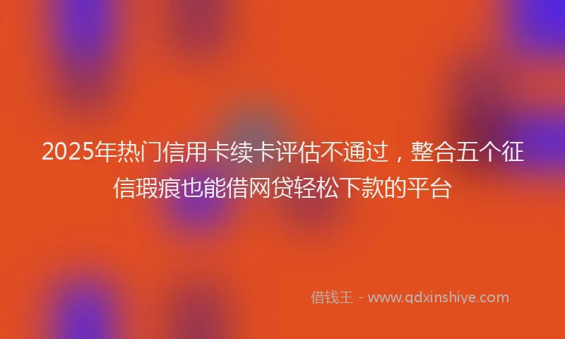 2025年热门信用卡续卡评估不通过，整合五个征信瑕疵也能借网贷轻松下款的平台