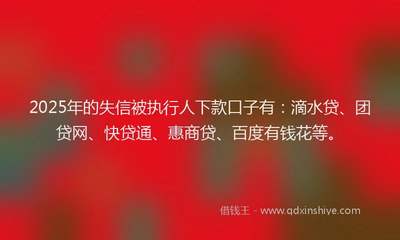 2025年的失信被执行人下款口子有：滴水贷、团贷网、快贷通、惠商贷、百度有钱花等。