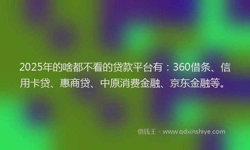 2025年的啥都不看的贷款平台有：360借条、信用卡贷、惠商贷、中原消费金融、京东金融等。
