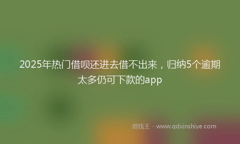2025年热门借呗还进去借不出来，归纳5个逾期太多仍可下款的app