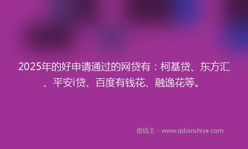 2025年的好申请通过的网贷有：柯基贷、东方汇、平安i贷、百度有钱花、融逸花等。
