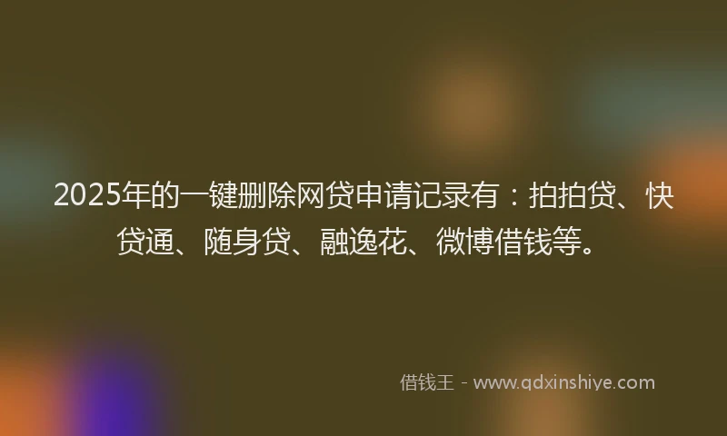 2025年的一键删除网贷申请记录有：拍拍贷、快贷通、随身贷、融逸花、微博借钱等。
