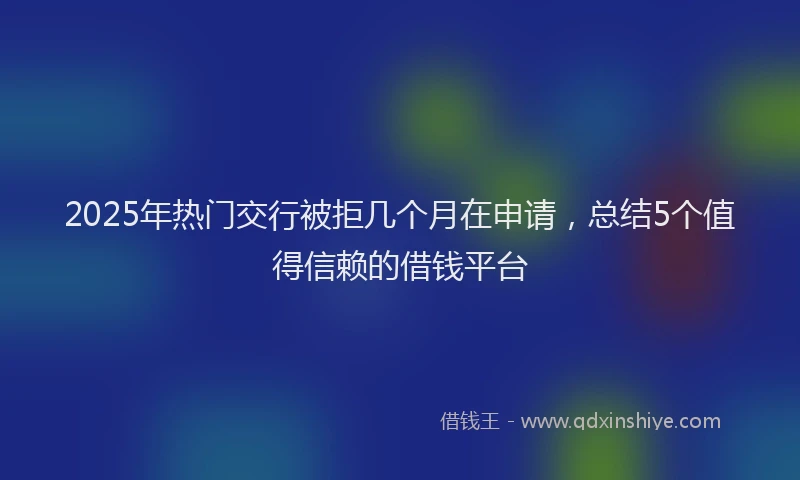 2025年热门交行被拒几个月在申请，总结5个值得信赖的借钱平台