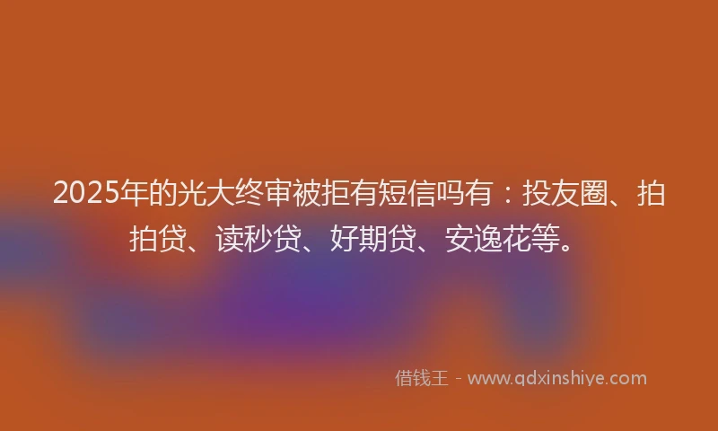 2025年的光大终审被拒有短信吗有：投友圈、拍拍贷、读秒贷、好期贷、安逸花等。