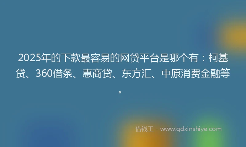 2025年的下款最容易的网贷平台是哪个有：柯基贷、360借条、惠商贷、东方汇、中原消费金融等。