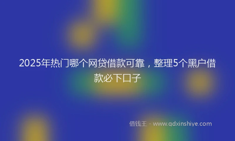 2025年热门哪个网贷借款可靠，整理5个黑户借款必下口子