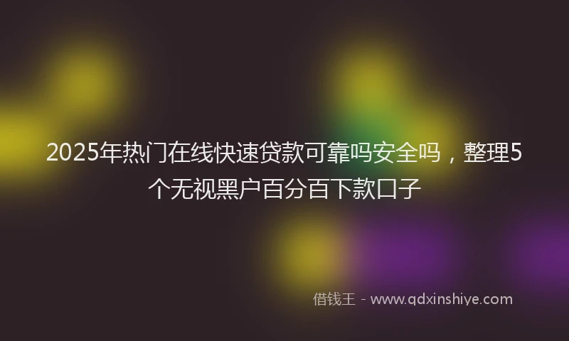 2025年热门在线快速贷款可靠吗安全吗，整理5个无视黑户百分百下款口子