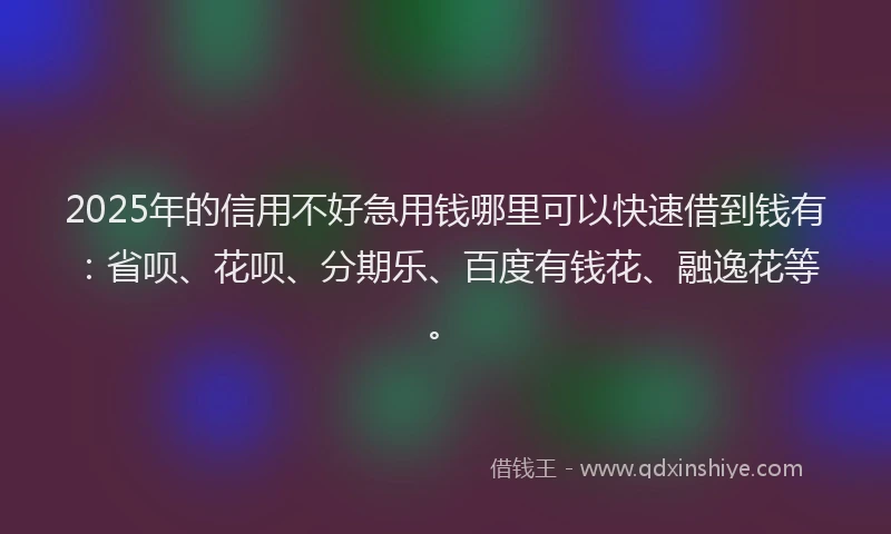 2025年的信用不好急用钱哪里可以快速借到钱有：省呗、花呗、分期乐、百度有钱花、融逸花等。