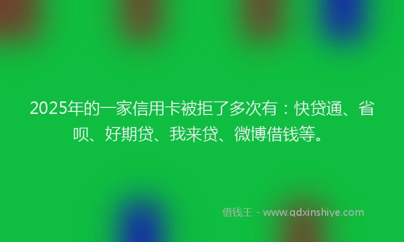 2025年的一家信用卡被拒了多次有：快贷通、省呗、好期贷、我来贷、微博借钱等。
