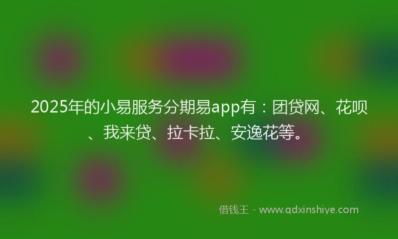 2025年的小易服务分期易app有：团贷网、花呗、我来贷、拉卡拉、安逸花等。