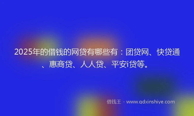 2025年的借钱的网贷有哪些有：团贷网、快贷通、惠商贷、人人贷、平安i贷等。