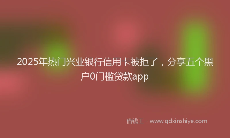 2025年热门兴业银行信用卡被拒了，分享五个黑户0门槛贷款app