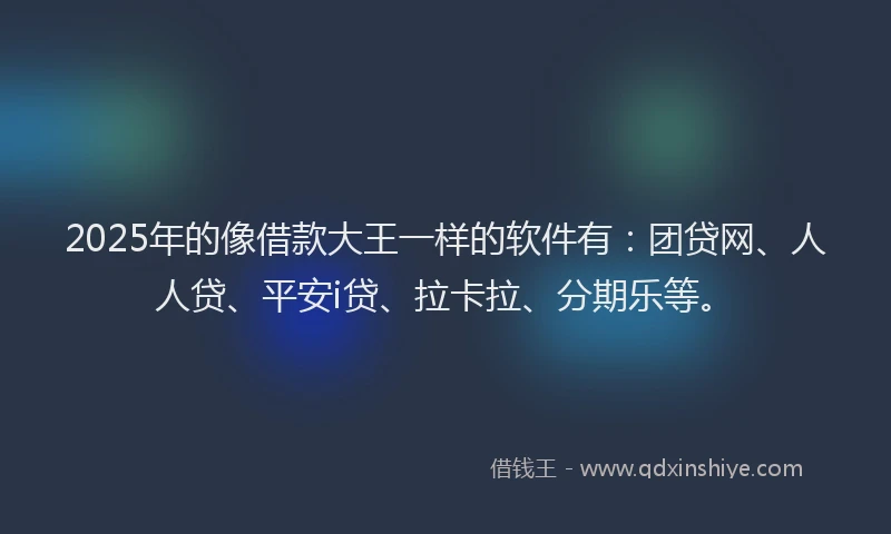 2025年的像借款大王一样的软件有：团贷网、人人贷、平安i贷、拉卡拉、分期乐等。