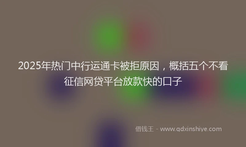 2025年热门中行运通卡被拒原因，概括五个不看征信网贷平台放款快的口子