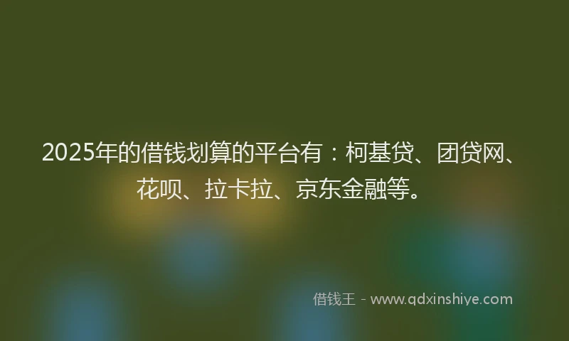 2025年的借钱划算的平台有：柯基贷、团贷网、花呗、拉卡拉、京东金融等。