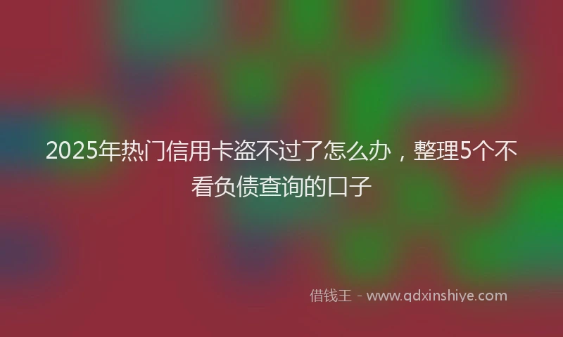 2025年热门信用卡盗不过了怎么办，整理5个不看负债查询的口子