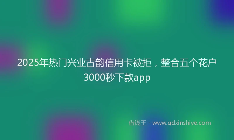 2025年热门兴业古韵信用卡被拒，整合五个花户3000秒下款app