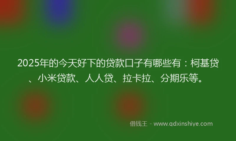 2025年的今天好下的贷款口子有哪些有：柯基贷、小米贷款、人人贷、拉卡拉、分期乐等。