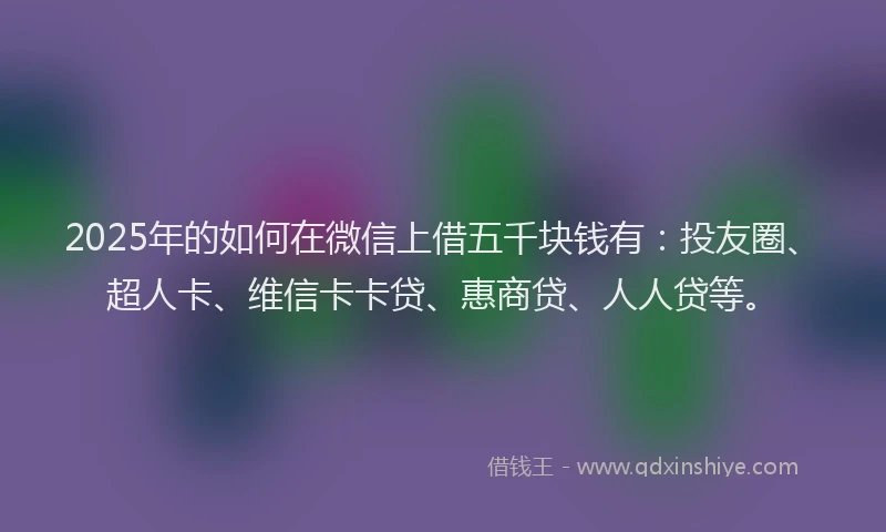 2025年的如何在微信上借五千块钱有：投友圈、超人卡、维信卡卡贷、惠商贷、人人贷等。